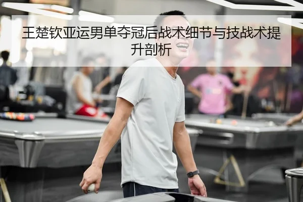 王楚钦亚运男单夺冠后战术细节与技战术提升剖析 | milesports